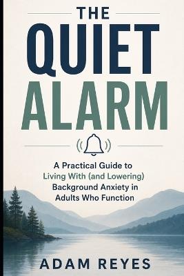 The Quiet Alarm: A Practical Guide to Living With (and Lowering) Background Anxiety in Adults Who Function - Adam Reyes - cover