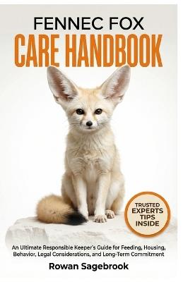 Fennec Fox Care Handbook: An Ultimate Responsible Keeper's Guide for Feeding, Housing, Behavior, Legal Considerations, And Long-Term Commitment - Rowan Sagebrook - cover