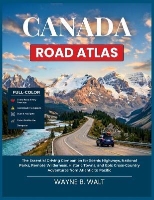 Canada Road Atlas: The Essential Driving Companion for Scenic Highways, National Parks, Remote Wilderness, Historic Towns, and Epic Cross-Country Adventures from Atlantic to Pacific - Wayne B Walt - cover
