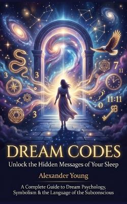 Dream Codes: Unlock the Hidden Messages of Your Sleep: A Complete Guide to Dream Psychology, Symbolism, and the Language of the Subconscious - Alexander Young - cover