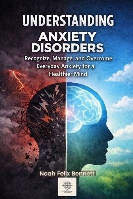 Understanding Anxiety Disorders: Recognize, Manage, and Overcome Everyday Anxiety for a Healthier Mind - Noah Felix Bennett - cover