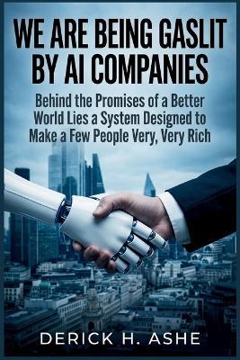 We Are Being Gaslit by AI Companies: Behind the Promises of a Better World Lies a System Designed to Make a Few People Very, Very Rich - Derick H Ashe - cover