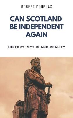 Can Scotland be Independent Again: History, Myths and Reality - Robert Douglas - cover