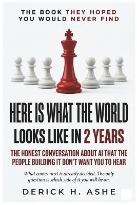 Here Is What The World Looks Like In 2 Years: The Honest Conversation About AI That the People Building It Don't Want You to Hear - Derick H Ashe - cover