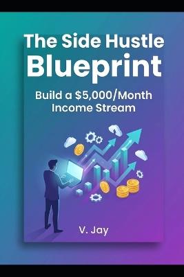 The Side Hustle Blueprint: Build a $5,000/Month Income Stream - V Jay Mba - cover