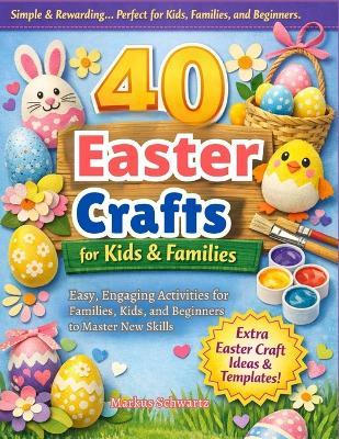 40 Easter Craft: Fun and Creative Crafting Projects for All Ages: Easy, Engaging Activities for Families, Kids, and Beginners to Master New Skills - Markus Schwartz - cover