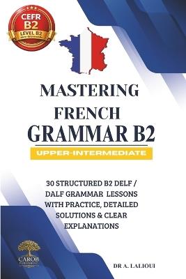 Mastering French Grammar B2: 30 Structured B2 DELF / DALF Grammar Lessons with Practice, Detailed Solutions & Clear Explanations - Carob Publishing - cover