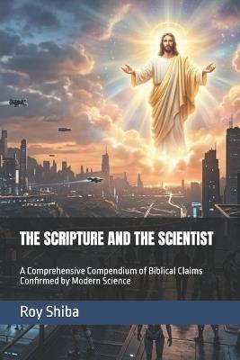 The Scripture and the Scientist: A Comprehensive Compendium of Biblical Claims Confirmed by Modern Science - Roy Shiba - cover
