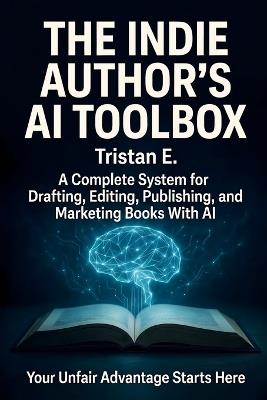 The Indie Author's AI Toolbox: A Complete System for Drafting, Editing, Publishing & Marketing Books With AI - Tristan E - cover