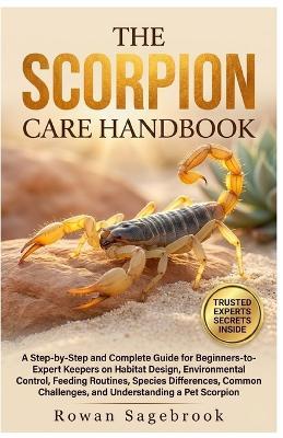 The Scorpion Care Handbook: A Step-By-Step Guide For Beginners-To-Expert Keepers On Habitat Design, Environmental Control, Feeding Routines, Species Differences, Common Challenges, And Understanding A Pet Scorpion - Rowan Sagebrook - cover
