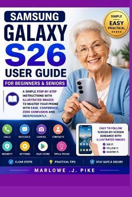 Samsung Galaxy S26 User Guide for Beginners & Seniors: A Simple Step-By-Step Instructions With Illustrated Images To Master Your Phone With Ease, Confidence, Zero Confusion And Independently - Marlowe J Pike - cover
