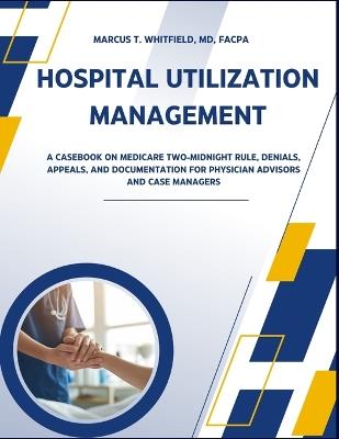 Hospital Utilization Management: A Casebook on Medicare Two-Midnight Rule, Denials, Appeals, and Documentation for Physician Advisors and Case Managers - Fa Marcus T Whitfield - cover