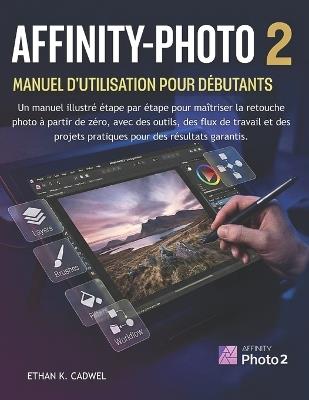 Affinity-Photo 2 Manuel d'Utilisation Pour Débutants: Guide illustré pour maîtriser la retouche photo outils, méthodes et projets pratiques - Ethan K Cadwel - cover