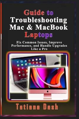 Guide to Troubleshooting Mac & MacBook Laptops: Fix Common Issues, Improve Performance, and Handle Upgrades Like a Pro - Tatiana Dash - cover