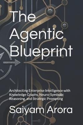 The Agentic Blueprint: Architecting Enterprise Intelligence with Knowledge Graphs, Neuro-Symbolic Reasoning, and Strategic Prompting - Saiyam Arora - cover