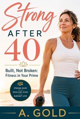 Strong After 40: Built, Not Broken: Fitness in Your Prime - A Gold - cover