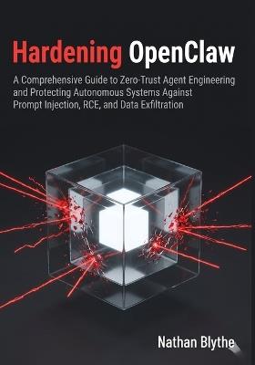 Hardening OpenClaw: A Comprehensive Guide to Zero-Trust Agent Engineering and Protecting Autonomous Systems Against Prompt Injection, RCE, and Data Exfiltration - Nathan Blythe - cover