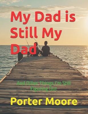 My Dad is Still My Dad: And Other Things I'm Still Figuring Out - Porter Moore - cover