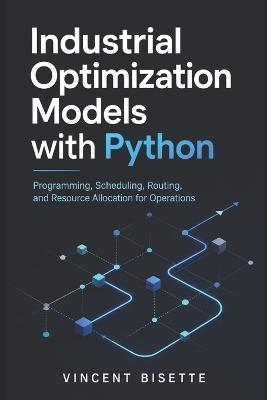 Industrial Optimization Models with Python: Programming, Scheduling, Routing, and Resource Allocation for Operations - Alice Schwartz,Vincent Bisette - cover