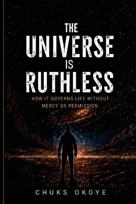 The Universe is Ruthless: How it governs life without mercy or permission: A Philosophical Exploration of Reality, Control, and Human Existence - Chuks Okoye - cover