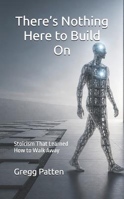 There's Nothing Here to Build On: Stoicism That Learned How to Walk Away - Gregg Patten - cover
