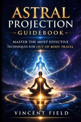 Astral Projection Guidebook: Master the Most Effective Techniques for Out-of-Body Travel - Vincent Field - cover