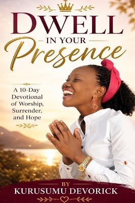 Dwell in Your Presence: A 10-Day Devotional of Worship, Surrender, and Hope - Kurusumu Devorick - cover