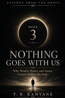 Nothing Goes With Us: Why Wealth, Power, and Status Cannot Follow the Soul - T R Kanyane - cover
