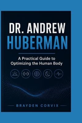 Dr. Andrew Huberman: A Practical Guide to Optimizing the Human Body - Brayden Corvix - cover