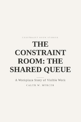 The Constraint Room: The Shared Queue - A Workplace Story of Visible Work: Where requests become a single line - Caleb W Mercer - cover