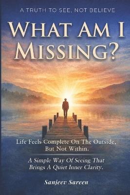 What Am I Missing?: Life feels complete on the outside, but not within. A simple way of seeing that brings a quiet inner clarity. - Sanjeev Sareen - cover