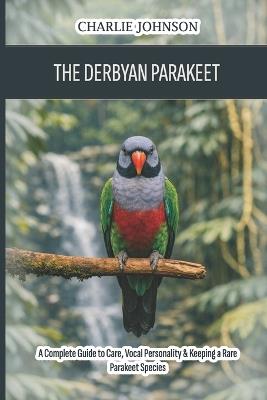 The Derbyan Parakeet: A Complete Guide to Care, Vocal Personality & Keeping a Rare Parakeet Species - Charlie Johnson - cover