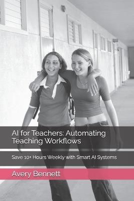 AI for Teachers: Automating Teaching Workflows: Save 10+ Hours Weekly with Smart AI Systems - Avery Bennett - cover