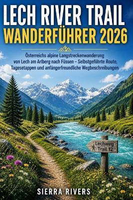 Lech River Trail Wanderführer 2026: Österreichs alpine Langstreckenwanderung von Lech am Arlberg nach Füssen - Selbstgeführte Route, Tagesetappen und anfängerfreundliche Wegbeschreibungen - Sierra Rivers - cover