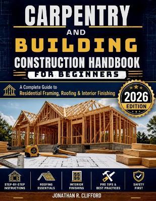 Carpentry and Building Construction Handbook for Beginners: A Complete Guide to Residential Framing, Roofing & Interior Finishing - Jonathan R Clifford - cover