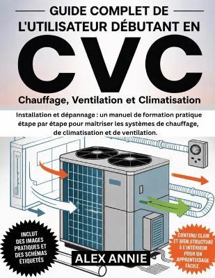 Guide complet de l'utilisateur débutant en CVC: Installation et dépannage: un manuel de formation pratique étape par étape pour maîtriser les systèmes de chauffage, de climatisation et de ventilation. - Alex Annie - cover