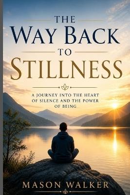 The Way Back to Stillness: A Journey into the Heart of Silence and the Power of Being. - Mason Walker - cover