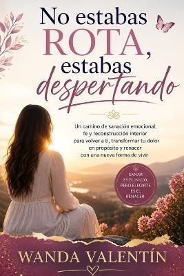 No estabas rota, estabas despertando: Un camino de sanación emocional, fe y reconstrucción interior para volver a ti, transformar tu dolor en propósito y renacer con una nueva forma de vivir - Wanda Valentín - cover