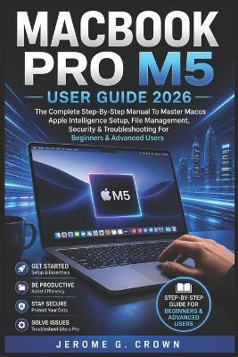 Macbook Pro M5 User Guide 2026: The Complete Step-By-Step Manual To Master MacOS Apple Intelligence Setup, File Management, Security & Troubleshooting For Beginners & Advanced Users - Jerome G Crown - cover