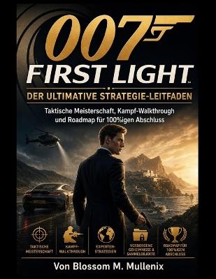 007 First Light Der ultimative Strategie-Leitfaden: Taktische Meisterschaft, Kampf-Walkthrough und Roadmap für 100%igen Abschluss - Blossom M Mullenix - cover