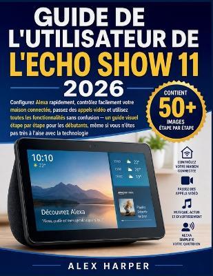 Guide de l'Utilisateur de l'Echo Show 11 2026: Configurez Alexa rapidement, contrôlez facilement votre maison connectée, passez des appels vidéo et utilisez toutes les fonctionnalités sans confusion - un guide visuel étape par étape pour les débutant - Alex Harper - cover