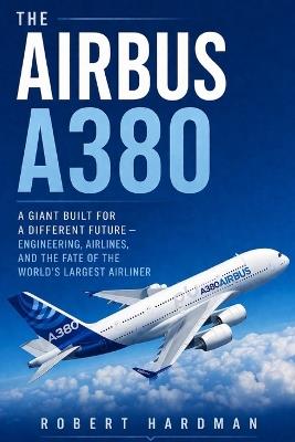 The Airbus A380: A Giant Built for a Different Future - Engineering, Airlines, and the Fate of the World's Largest Airliner - Robert Hardman - cover