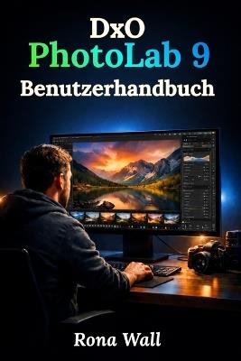 DxO PhotoLab 9 Benutzerhandbuch: Eine vollständige Schritt-für-Schritt-Anleitung für Anfänger und Senioren zur einfachen Beherrschung der Fotobearbeitung - Rona Wall - cover