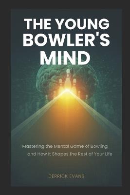 The Young Bowler's Mind: Mastering the Mental Game of Bowling - and How It Shapes the Rest of Your Life - Derrick Evans - cover