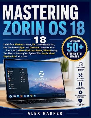 Mastering Zorin OS 18: Switch from Windows in Hours, Fix Common Issues Fast, Run Your Favorite Apps, and Customize Linux Like a Pro - Even If You've Never Used Linux Before, Without Losing Your Files or Breaking Your System, With Simple, Visual Step- - Alex Harper - cover