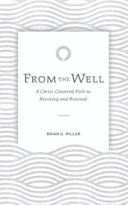 From the Well: A Christ-Centered Path to Recovery and Renewal - Brian D Miller - cover