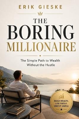 The Boring Millionaire: The Simple Path to Wealth Without the Hustle - Erik Gieske - cover