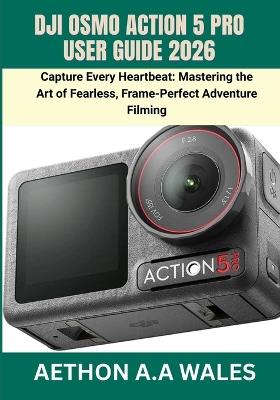 Dji Osmo Action 5 Pro User Guide 2026: Capture Every Heartbeat: Mastering the Art of Fearless, Frame-Perfect Adventure Filming - Aethon A a Wales - cover