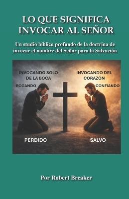 Lo Que Significa Invocar Al Señor: Un Studio Bíblico Profundo de la Doctrina de Invocar el Nombre del Señor para la Salvación - Robert Breaker - cover