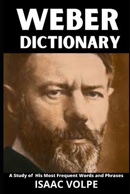 WEBER DICTIONARY. A Study of His Most Frequent Words and Phrases: The Essential Terms of Max Weber's Sociology, Politics, and Social Theory - Isaac Volpe - cover